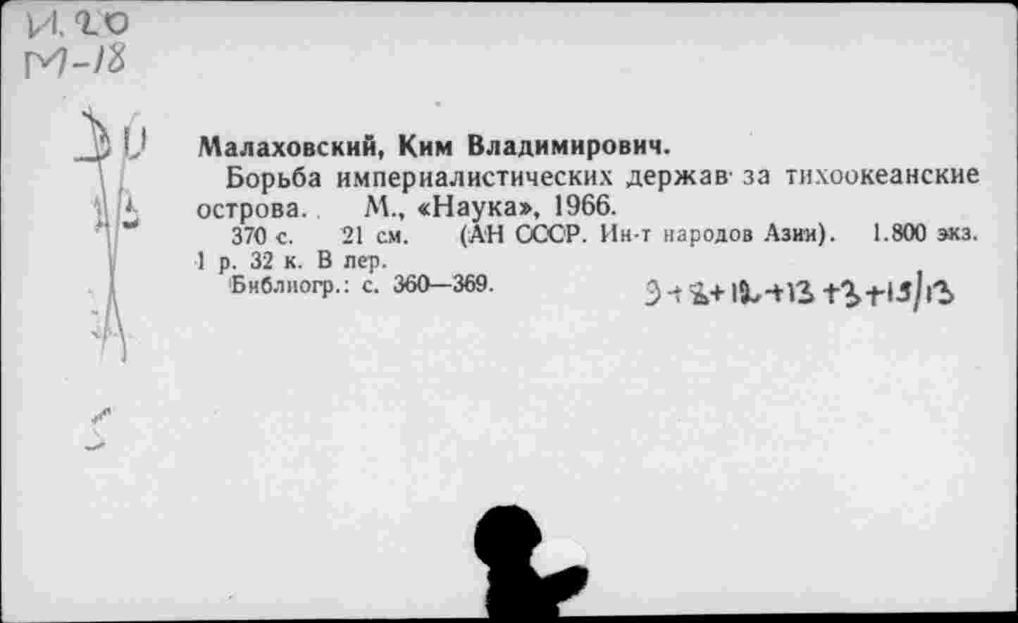 ﻿Малаховский, Ким Владимирович.
Борьба империалистических держав' за тихоокеанские острова. М., «Наука», 1966.
370 с. 21 см. (АН СССР. Ин-т народов Азии). 1.800 экз.
1 р. 32 к. В пер.
Библногр.: с. 360—369.
